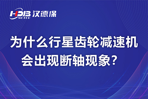 漢德保電機(jī)解答，為什么行星齒輪減速機(jī)會(huì)出現(xiàn)斷軸現(xiàn)象？